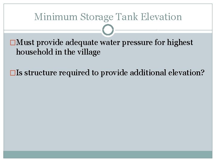 Minimum Storage Tank Elevation �Must provide adequate water pressure for highest household in the