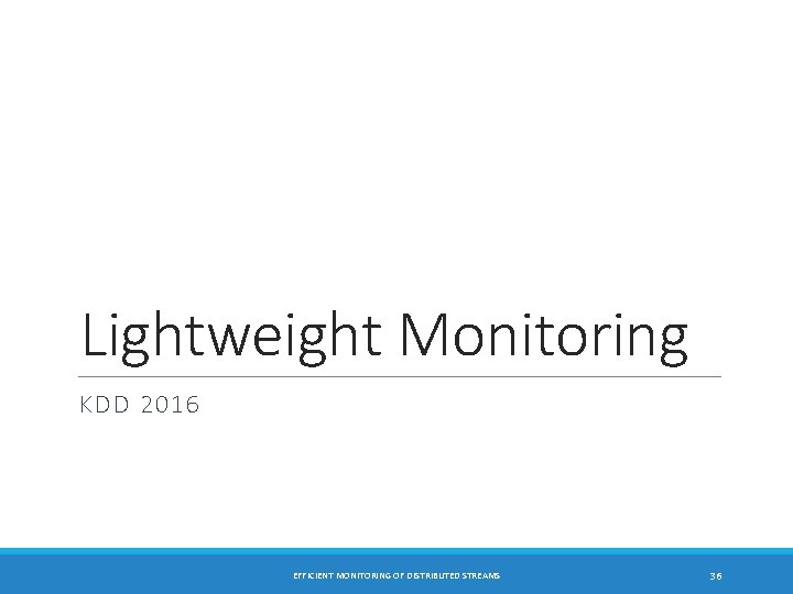 Lightweight Monitoring KDD 2016 EFFICIENT MONITORING OF DISTRIBUTED STREAMS 36 