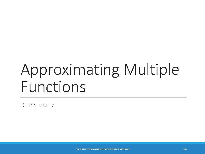 Approximating Multiple Functions DEBS 2017 EFFICIENT MONITORING OF DISTRIBUTED STREAMS 56 