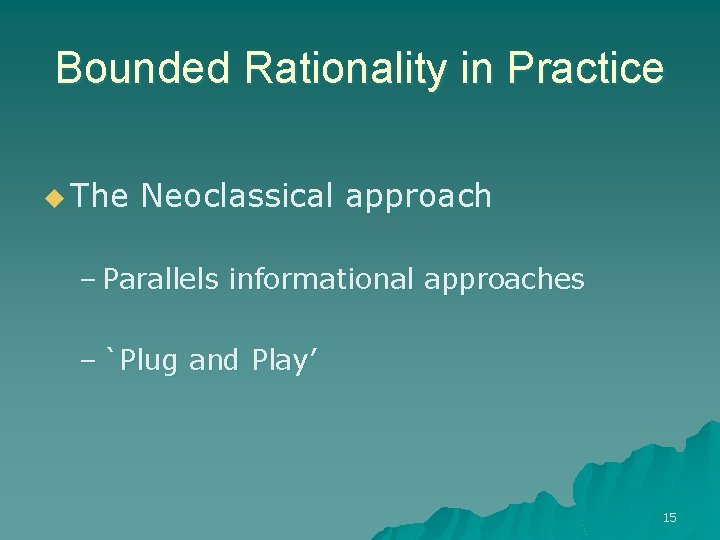 Bounded Rationality in Practice u The Neoclassical approach – Parallels informational approaches – `Plug