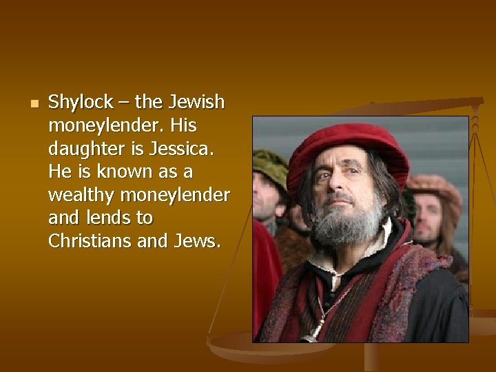n Shylock – the Jewish moneylender. His daughter is Jessica. He is known as