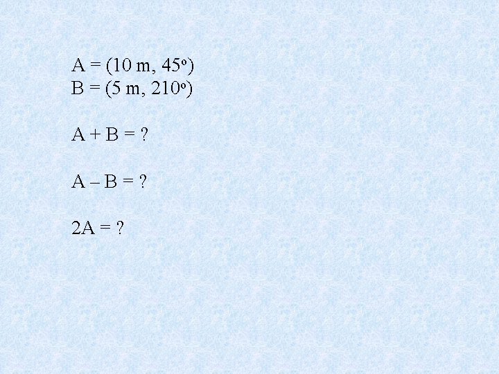 A = (10 m, 45 o) B = (5 m, 210 o) A+B=? A–B=?