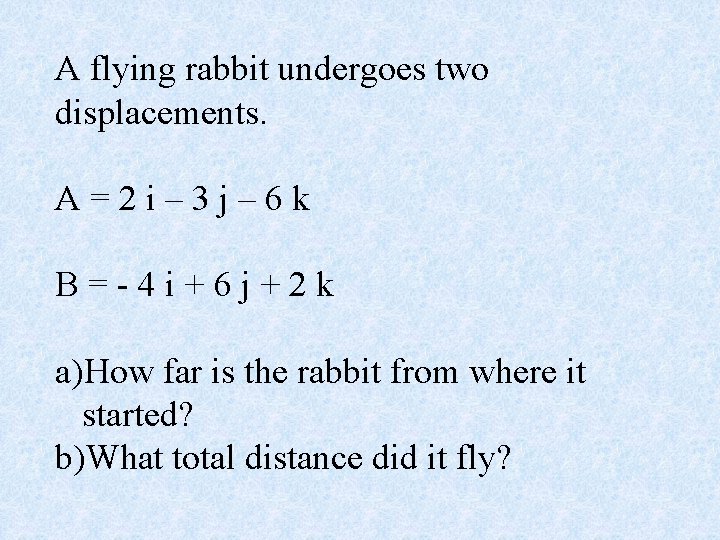 A flying rabbit undergoes two displacements. A=2 i– 3 j– 6 k B=-4 i+6