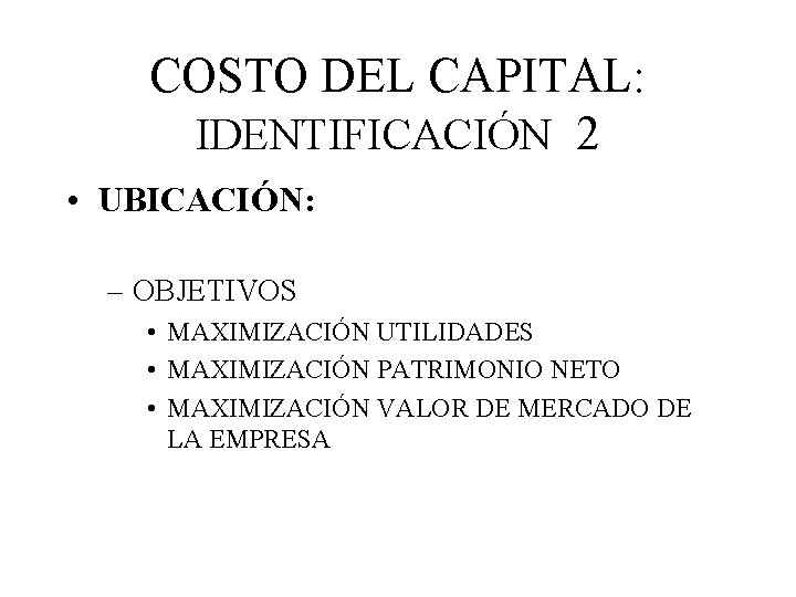 COSTO DEL CAPITAL: IDENTIFICACIÓN 2 • UBICACIÓN: – OBJETIVOS • MAXIMIZACIÓN UTILIDADES • MAXIMIZACIÓN