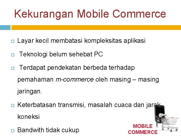 Kekurangan Mobile Commerce Layar kecil membatasi kompleksitas aplikasi Teknologi belum sehebat PC Terdapat pendekatan