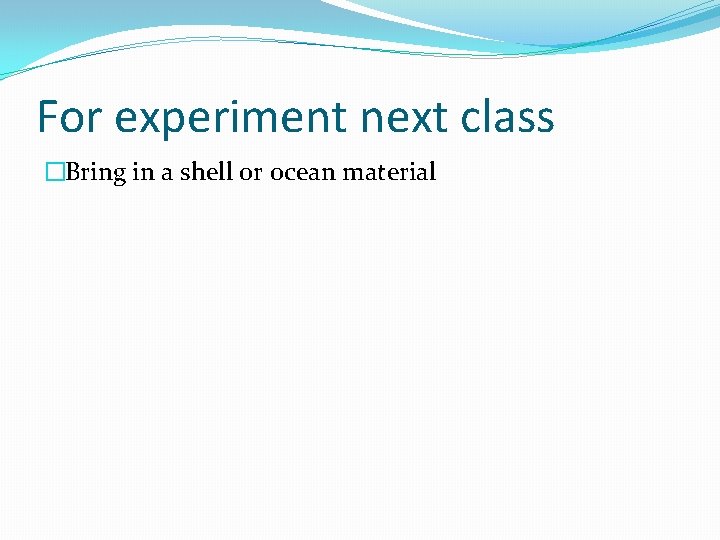 For experiment next class �Bring in a shell or ocean material 