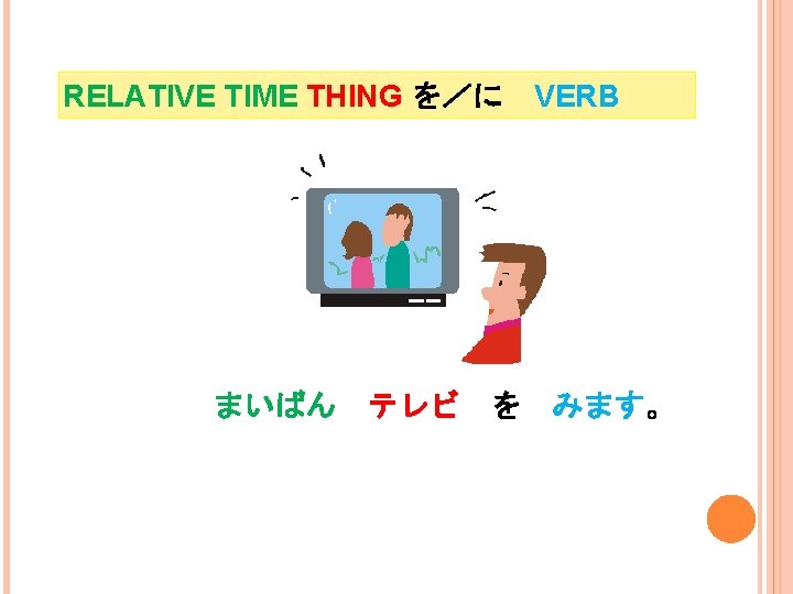 RELATIVE TIME THING を／に VERB まいばん テレビ を I watch tv every night. みます。