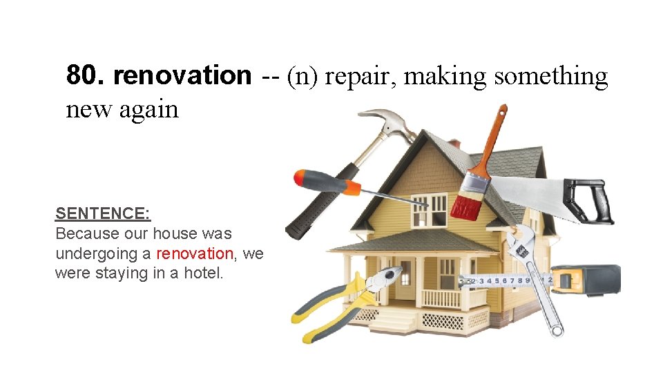 80. renovation -- (n) repair, making something new again SENTENCE: Because our house was