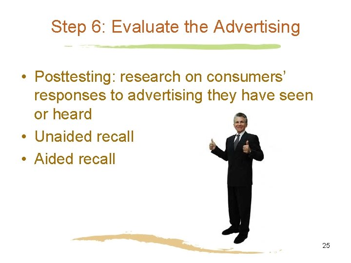 Step 6: Evaluate the Advertising • Posttesting: research on consumers’ responses to advertising they