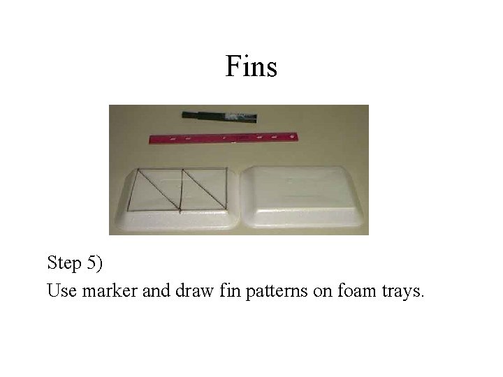 Fins Step 5) Use marker and draw fin patterns on foam trays. Fins Step 5) Use marker and draw fin patterns on foam trays.