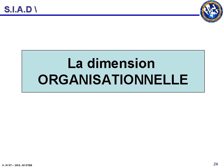 S. I. A. D  La dimension ORGANISATIONNELLE A. AYAT – SIAD. AU 07/08