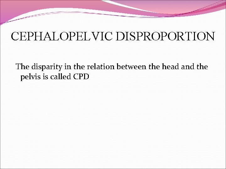 CEPHALOPELVIC DISPROPORTION The disparity in the relation between the head and the pelvis is