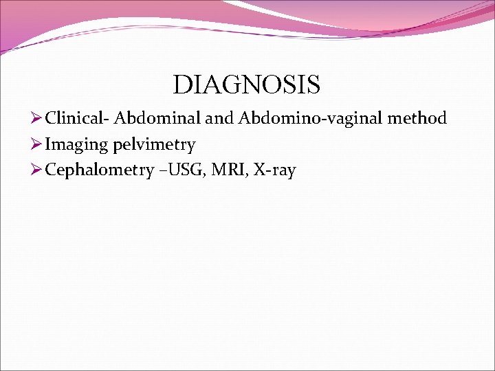 DIAGNOSIS Ø Clinical- Abdominal and Abdomino-vaginal method Ø Imaging pelvimetry Ø Cephalometry –USG, MRI,