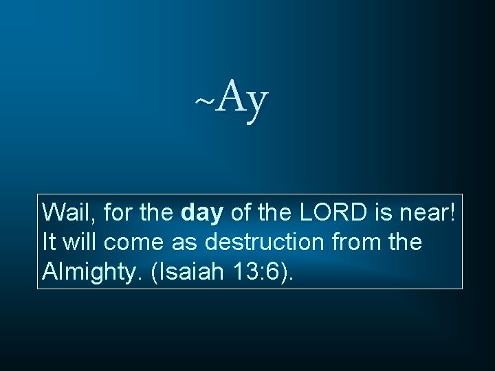 ~Ay Wail, for the day of the LORD is near! It will come as