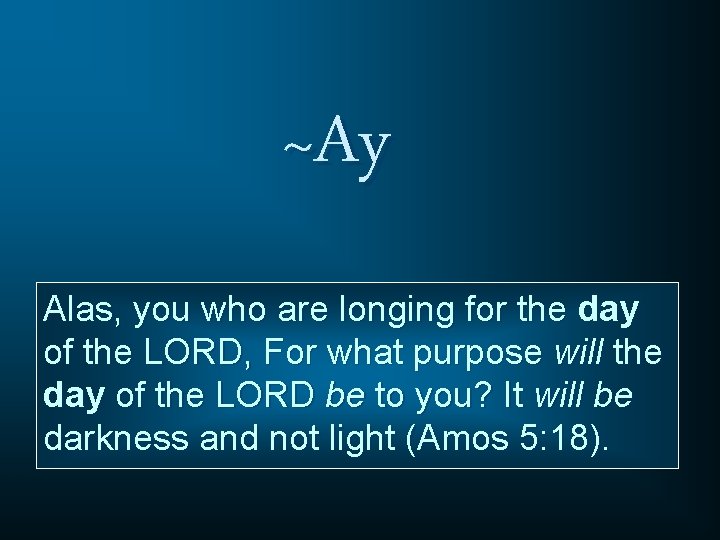 ~Ay Alas, you who are longing for the day of the LORD, For what