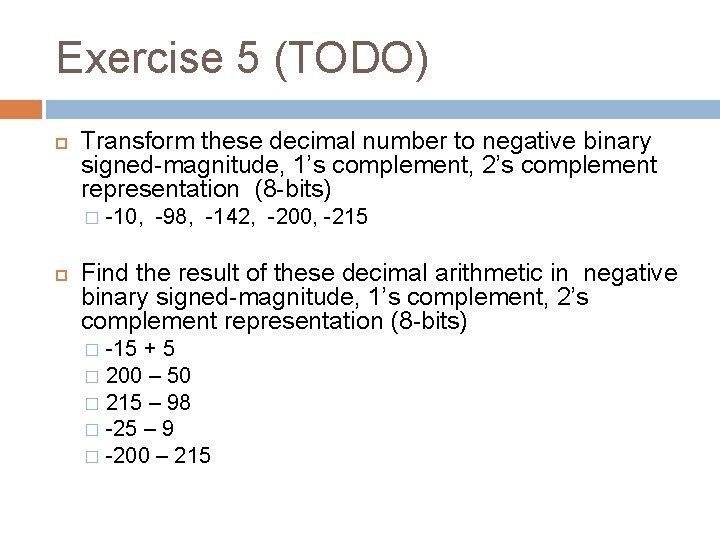 Exercise 5 (TODO) Transform these decimal number to negative binary signed-magnitude, 1’s complement, 2’s Exercise 5 (TODO) Transform these decimal number to negative binary signed-magnitude, 1’s complement, 2’s