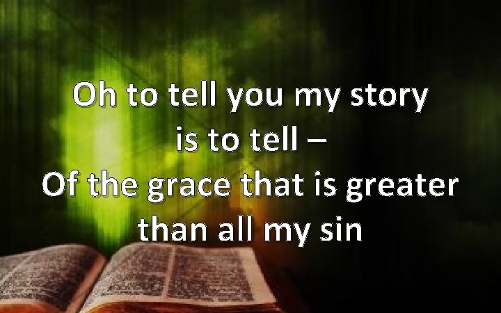 Oh to tell you my story is to tell – Of the grace that