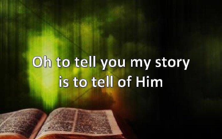 Oh to tell you my story is to tell of Him 