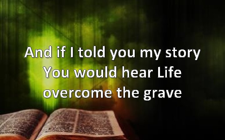 And if I told you my story You would hear Life overcome the grave