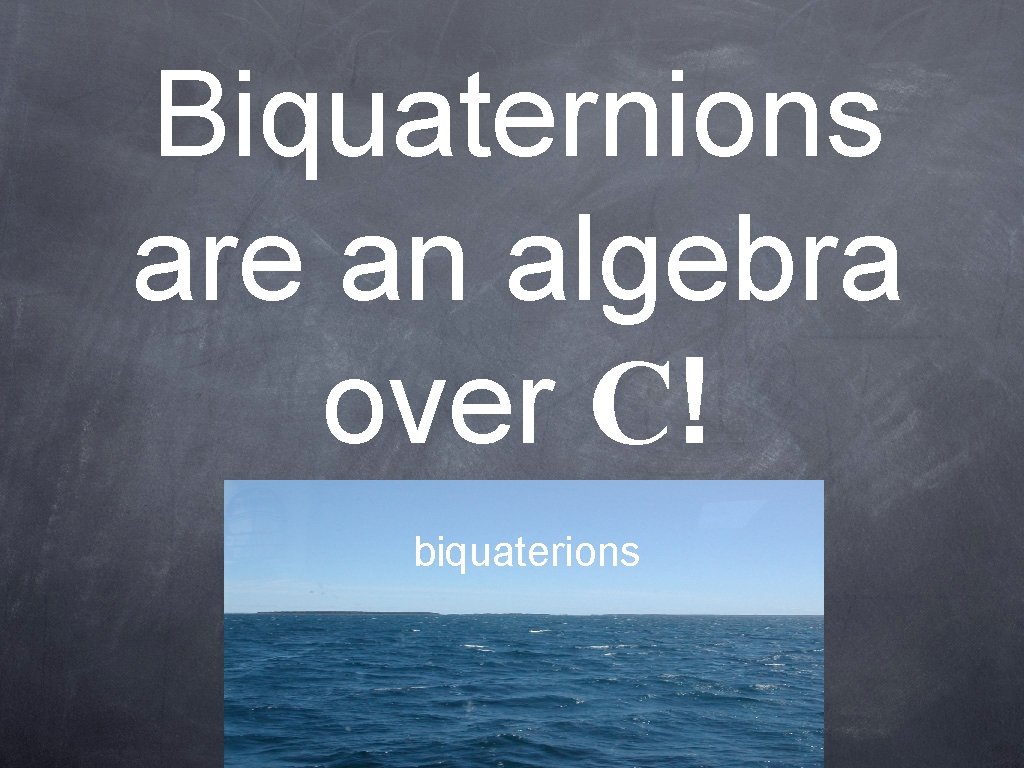 Biquaternions are an algebra over C! biquaterions 