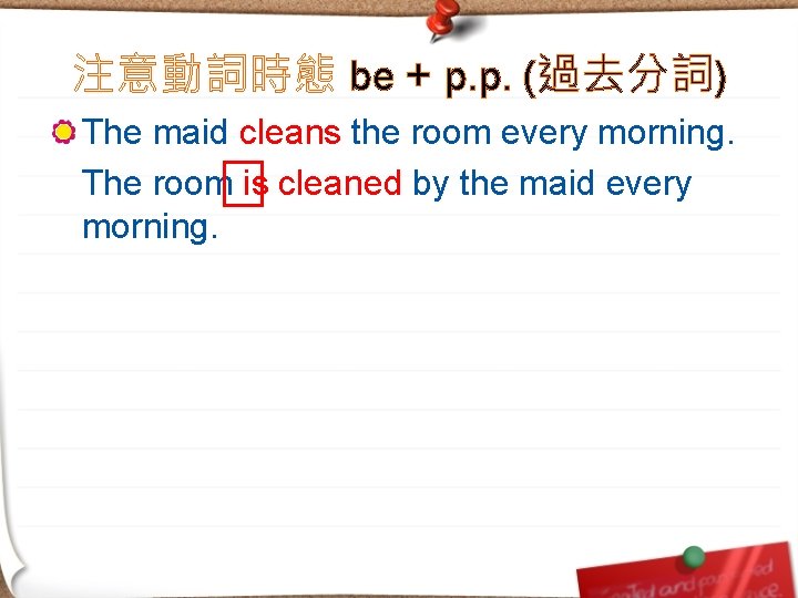 注意動詞時態 be + p. p. (過去分詞) The maid cleans the room every morning. The
