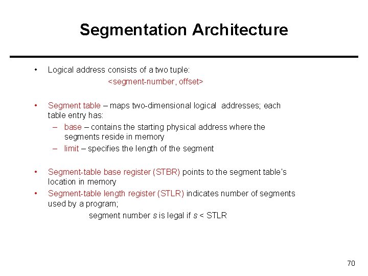 Segmentation Architecture • Logical address consists of a two tuple: <segment-number, offset> • Segment