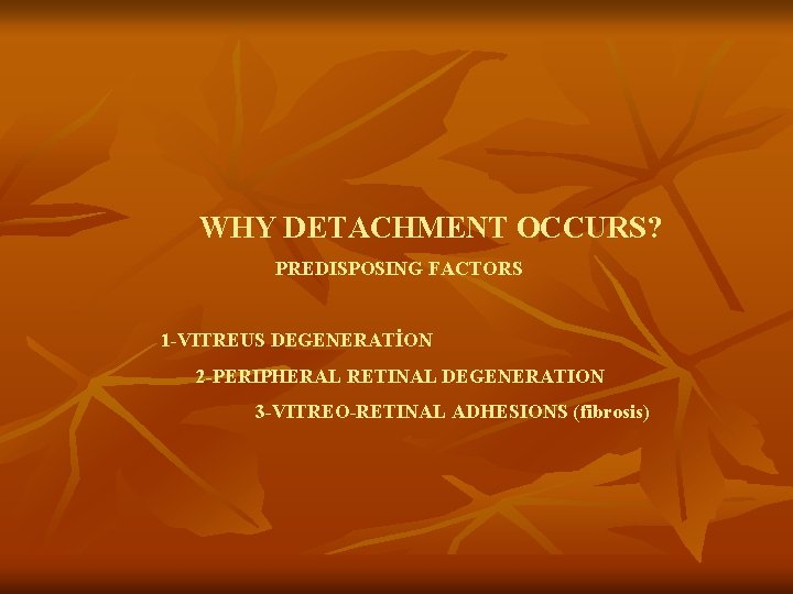 WHY DETACHMENT OCCURS? PREDISPOSING FACTORS 1 -VITREUS DEGENERATİON 2 -PERIPHERAL RETINAL DEGENERATION 3 -VITREO-RETINAL