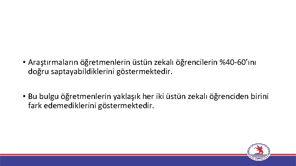  • Araştırmaların öğretmenlerin üstün zekalı öğrencilerin %40 -60’ını doğru saptayabildiklerini göstermektedir. • Bu