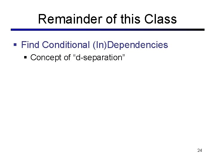 Remainder of this Class § Find Conditional (In)Dependencies § Concept of “d-separation” 24 Remainder of this Class § Find Conditional (In)Dependencies § Concept of “d-separation” 24