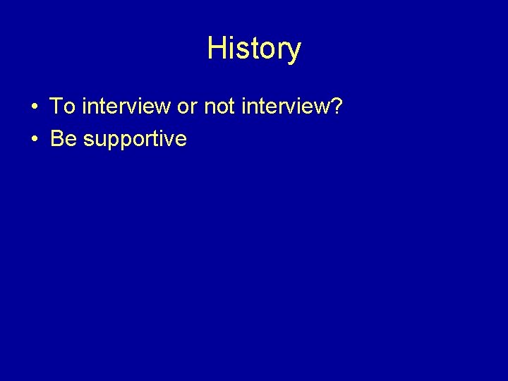 History • To interview or not interview? • Be supportive 