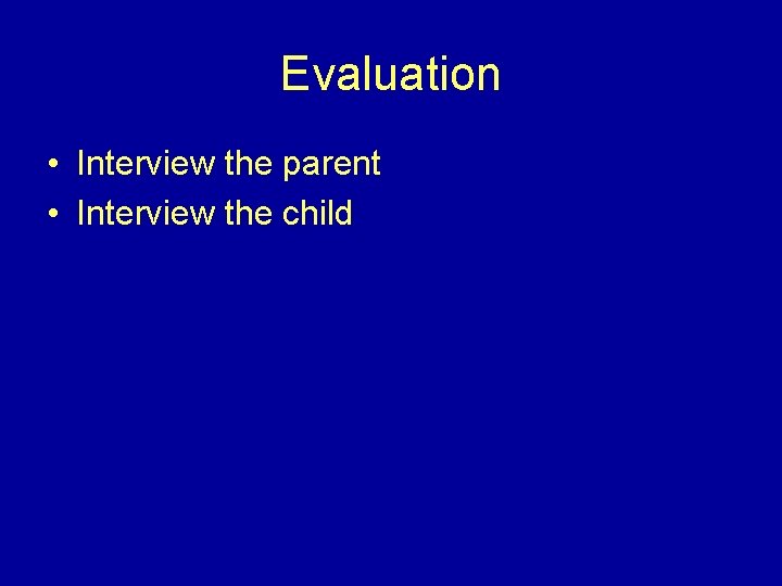Evaluation • Interview the parent • Interview the child 