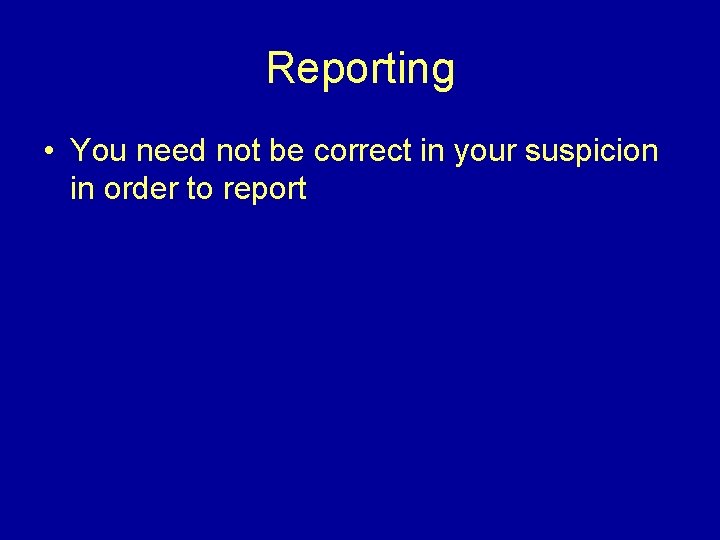 Reporting • You need not be correct in your suspicion in order to report