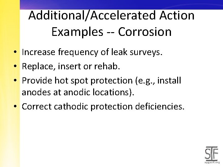 Additional/Accelerated Action Examples -- Corrosion • Increase frequency of leak surveys. • Replace, insert