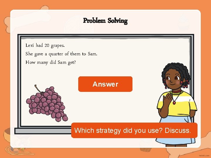 Problem Solving Lexi had 20 grapes. She gave a quarter of them to Sam.