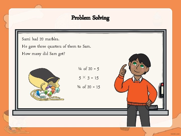 Problem Solving Sami had 20 marbles. He gave three quarters of them to Sam.
