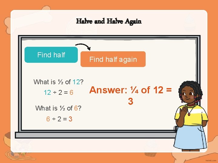 Halve and Halve Again Find half What is ½ of 12? 12 ÷ 2