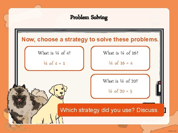 Problem Solving Now, choose a strategy to solve these problems. What is ¼ of