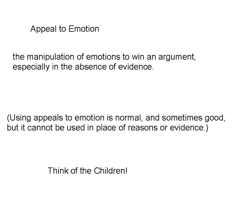 Appeal to Emotion the manipulation of emotions to win an argument, especially in the