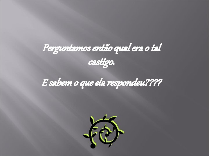 Perguntamos então qual era o tal castigo. E sabem o que ela respondeu? ?