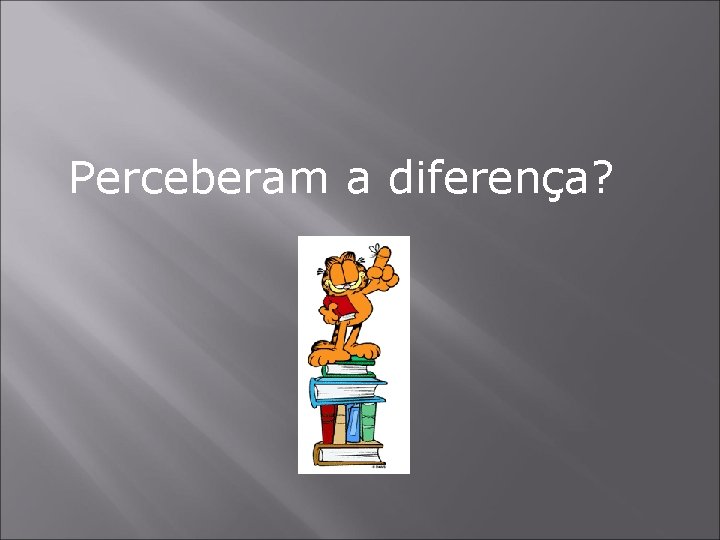 Perceberam a diferença? 