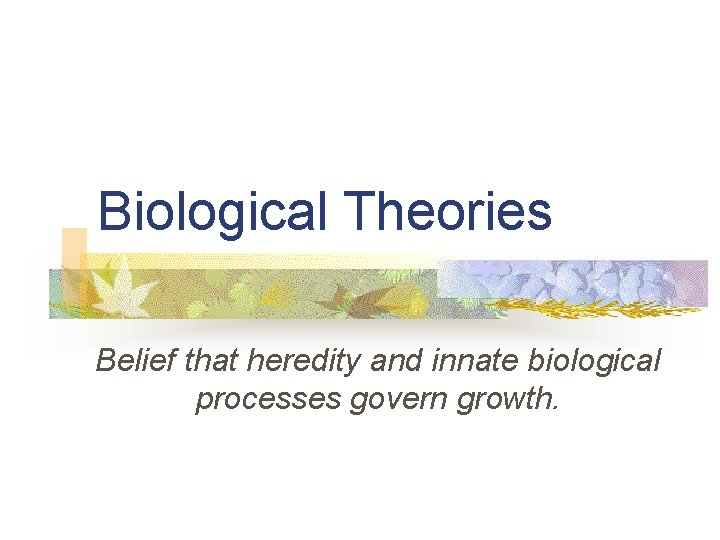 Biological Theories Belief that heredity and innate biological processes govern growth. 