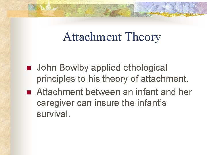 Attachment Theory n n John Bowlby applied ethological principles to his theory of attachment.