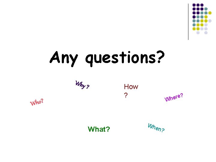 Any questions? Why ? Who? What? How ? re? Whe Wh en? 