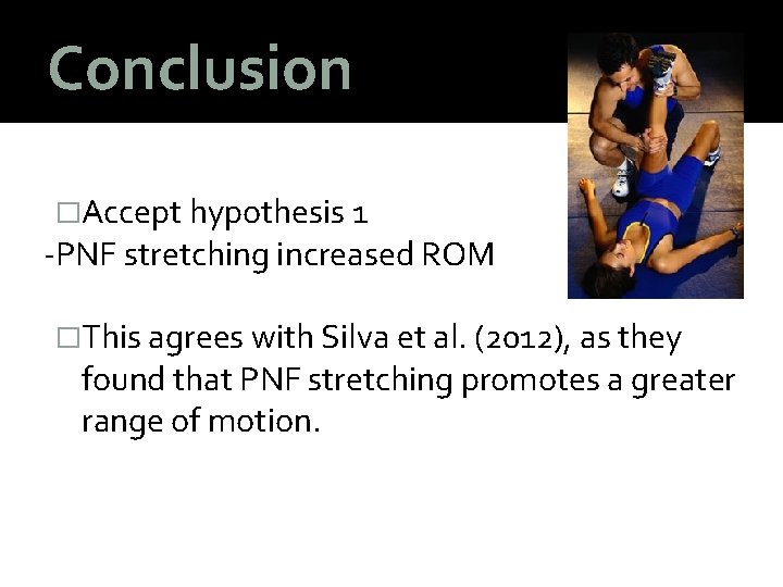 Conclusion �Accept hypothesis 1 -PNF stretching increased ROM �This agrees with Silva et al.
