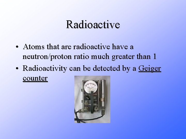 Radioactive • Atoms that are radioactive have a neutron/proton ratio much greater than 1