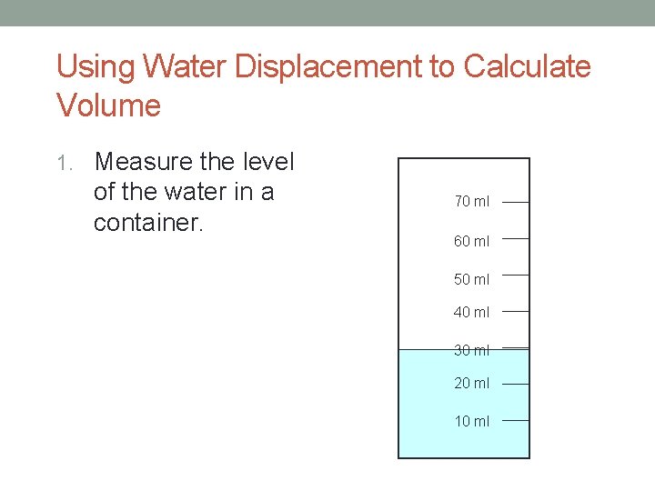 Using Water Displacement to Calculate Volume 1. Measure the level of the water in