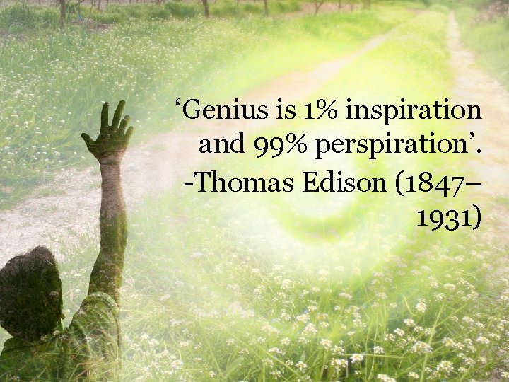 ‘Genius is 1% inspiration and 99% perspiration’. -Thomas Edison (1847– 1931) 