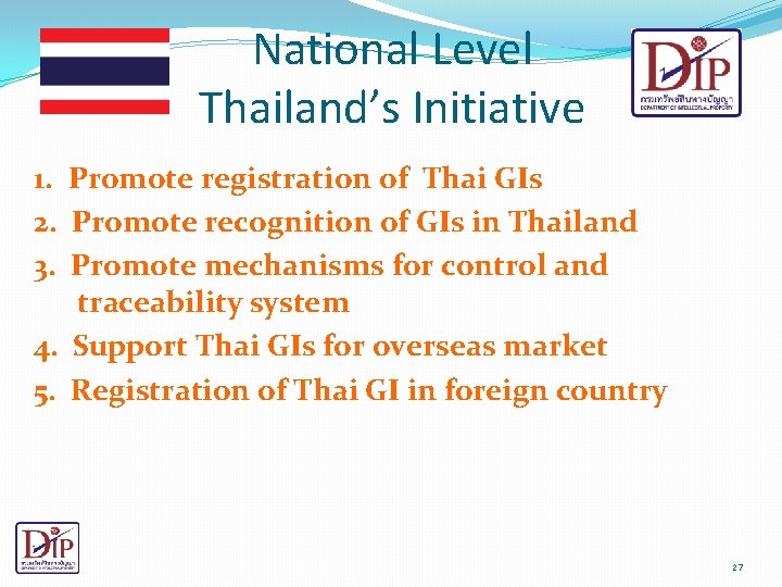 National Level Thailand’s Initiative 1. Promote registration of Thai GIs 2. Promote recognition of