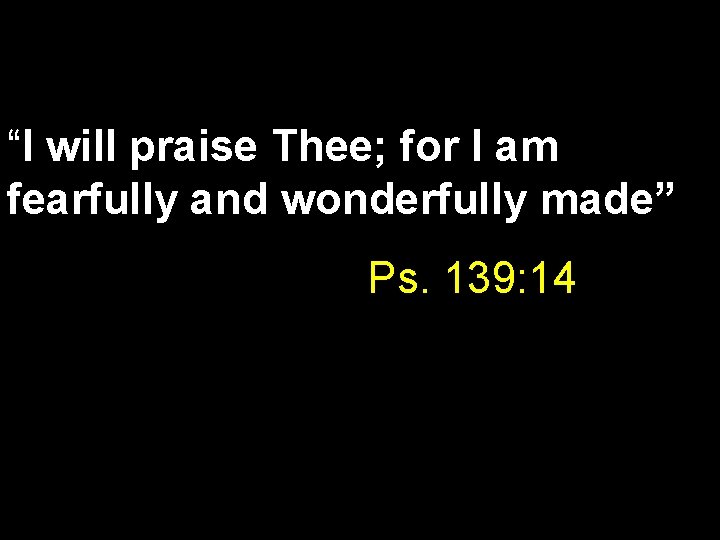 “I will praise Thee; for I am fearfully and wonderfully made” Ps. 139: 14
