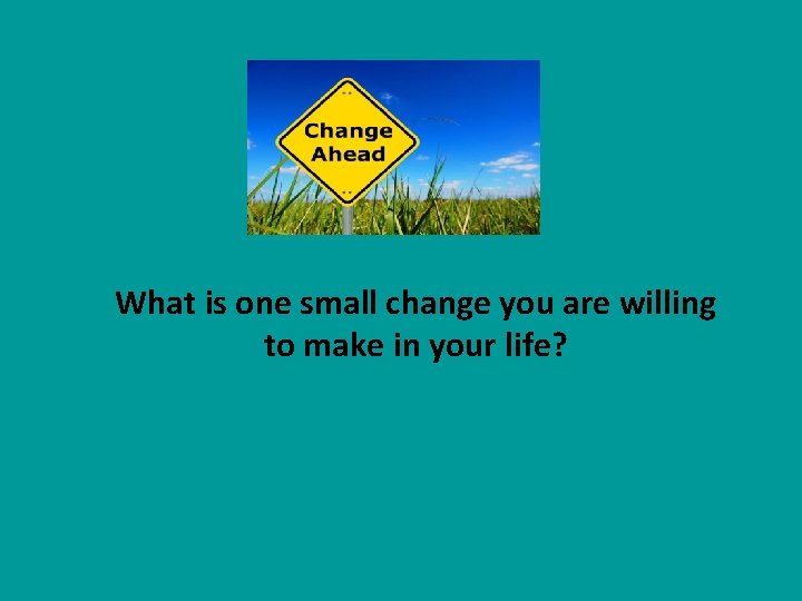 What is one small change you are willing to make in your life? 